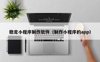 枣庄稳定小程序制作软件（制作小程序的app）
