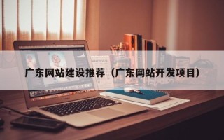 枣庄广东网站建设推荐（广东网站开发项目）