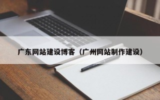 枣庄广东网站建设博客（广州网站制作建设）
