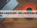 枣庄国外小程序怎么制作（海外小程序能在国内用吗）