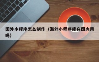 枣庄国外小程序怎么制作（海外小程序能在国内用吗）