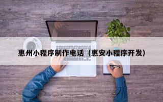 枣庄惠州小程序制作电话（惠安小程序开发）