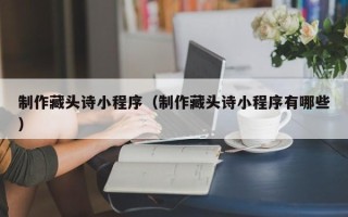 枣庄制作藏头诗小程序（制作藏头诗小程序有哪些）