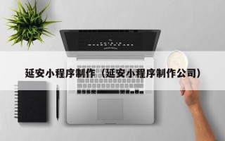 枣庄延安小程序制作（延安小程序制作公司）