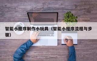 枣庄智能小程序制作小玩具（智能小程序流程与步骤）